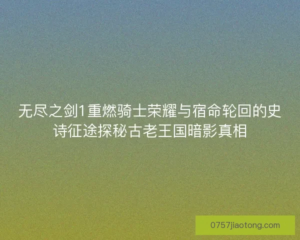 无尽之剑1重燃骑士荣耀与宿命轮回的史诗征途探秘古老王国暗影真相