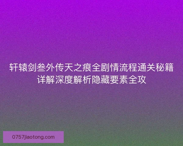 轩辕剑叁外传天之痕全剧情流程通关秘籍详解深度解析隐藏要素全攻