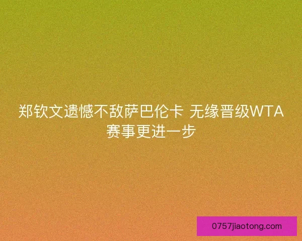 郑钦文遗憾不敌萨巴伦卡 无缘晋级WTA赛事更进一步
