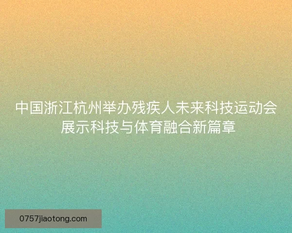 中国浙江杭州举办残疾人未来科技运动会 展示科技与体育融合新篇章