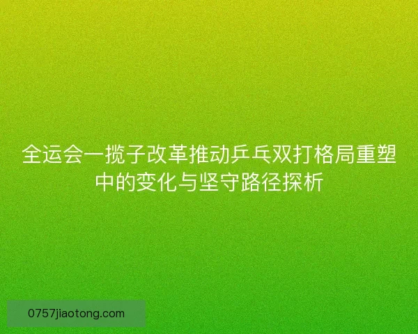 全运会一揽子改革推动乒乓双打格局重塑中的变化与坚守路径探析