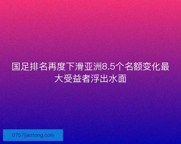 国足排名再度下滑亚洲8.5个名额变化最大受益者浮出水面