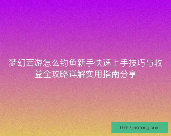 梦幻西游怎么钓鱼新手快速上手技巧与收益全攻略详解实用指南分享