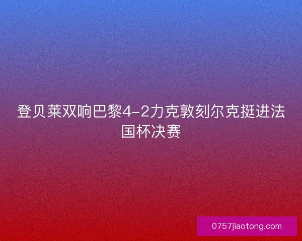 登贝莱双响巴黎4-2力克敦刻尔克挺进法国杯决赛