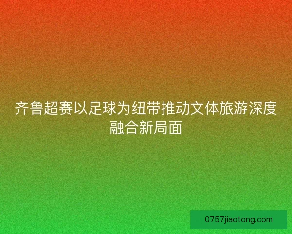齐鲁超赛以足球为纽带推动文体旅游深度融合新局面