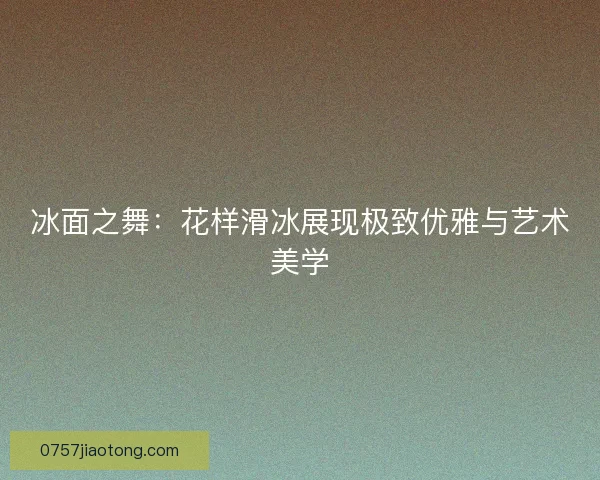 冰面之舞：花样滑冰展现极致优雅与艺术美学