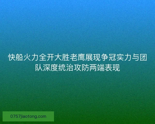 快船火力全开大胜老鹰展现争冠实力与团队深度统治攻防两端表现